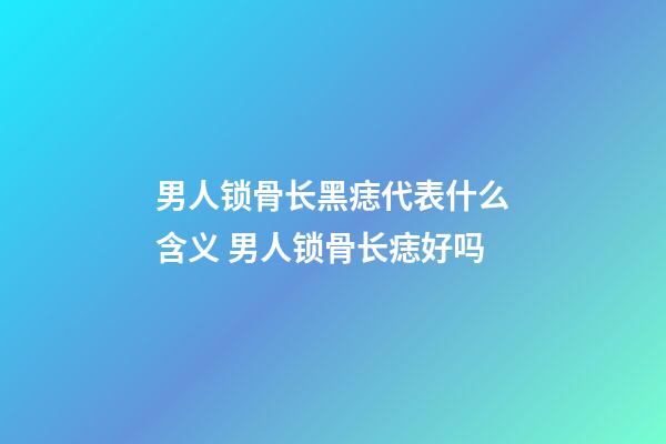 男人锁骨长黑痣代表什么含义 男人锁骨长痣好吗